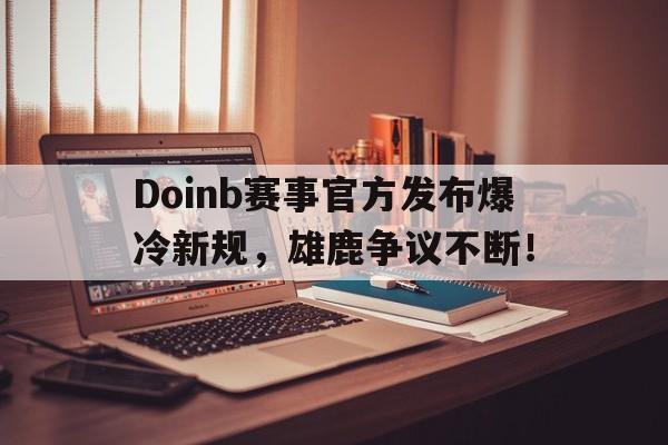 爱游戏体育赛事直播Doinb赛事官方发布爆冷新规，雄鹿争议不断！的简单介绍